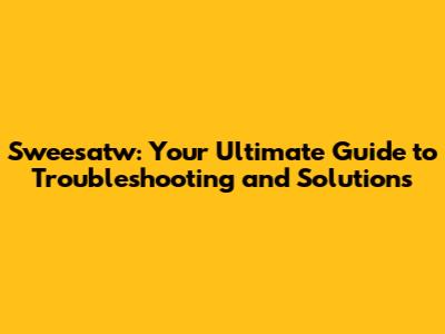 Sweesatw: Your Ultimate Guide to Troubleshooting and Solutions