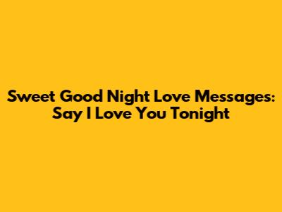 Sweet Good Night Love Messages: Say 'I Love You' Tonight