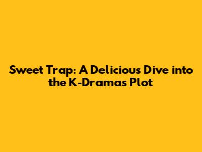 Sweet Trap: A Delicious Dive into the K-Drama's Plot