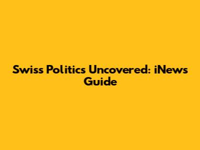 Swiss Politics Uncovered: iNews' Guide