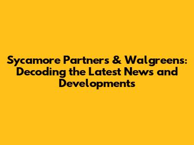 Sycamore Partners & Walgreens: Decoding the Latest News and Developments