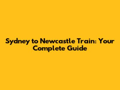 Sydney to Newcastle Train: Your Complete Guide