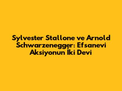 Sylvester Stallone ve Arnold Schwarzenegger: Efsanevi Aksiyonun İki Devi