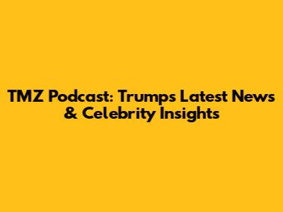 TMZ Podcast: Trump's Latest News & Celebrity Insights