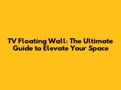 TV Floating Wall: The Ultimate Guide to Elevate Your Space