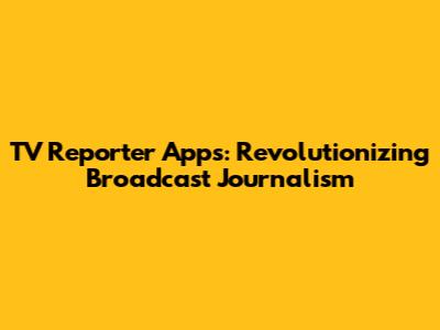 TV Reporter Apps: Revolutionizing Broadcast Journalism