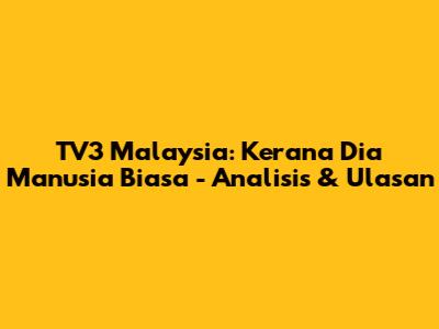 TV3 Malaysia: 'Kerana Dia Manusia Biasa' - Analisis & Ulasan