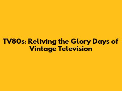 TV80's: Reliving the Glory Days of Vintage Television