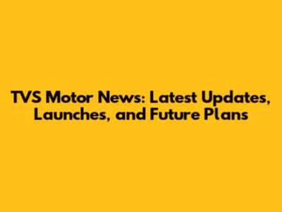 TVS Motor News: Latest Updates, Launches, and Future Plans