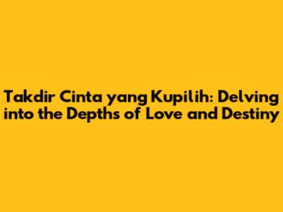 Takdir Cinta yang Kupilih: Delving into the Depths of Love and Destiny