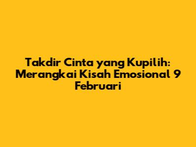 Takdir Cinta yang Kupilih: Merangkai Kisah Emosional 9 Februari