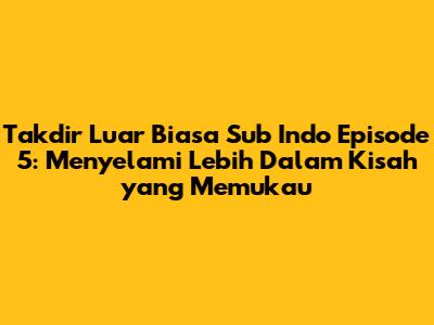 Takdir Luar Biasa Sub Indo Episode 5: Menyelami Lebih Dalam Kisah yang Memukau