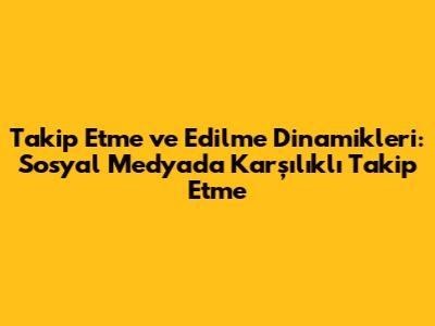 Takip Etme ve Edilme Dinamikleri: Sosyal Medyada Karşılıklı Takip Etme