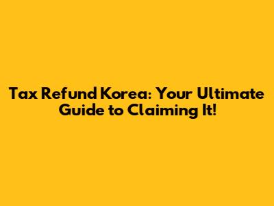 Tax Refund Korea: Your Ultimate Guide to Claiming It!