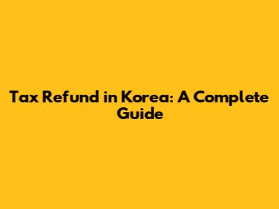 Tax Refund in Korea: A Complete Guide