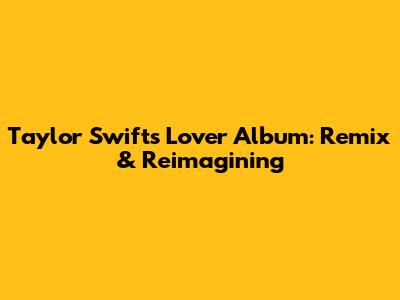 Taylor Swift's 'Lover' Album: Remix & Reimagining