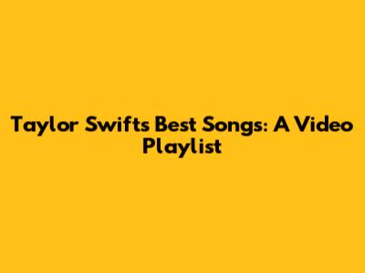 Taylor Swift's Best Songs: A Video Playlist
