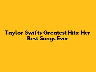 Taylor Swift's Greatest Hits: Her Best Songs Ever