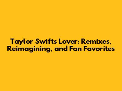Taylor Swift's Lover: Remixes, Reimagining, and Fan Favorites