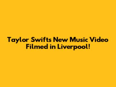 Taylor Swift's New Music Video Filmed in Liverpool!