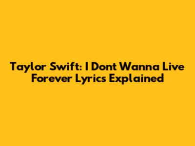 Taylor Swift: I Don't Wanna Live Forever Lyrics Explained