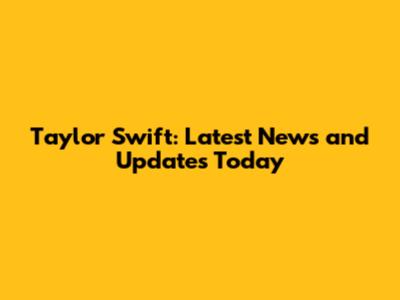 Taylor Swift: Latest News and Updates Today