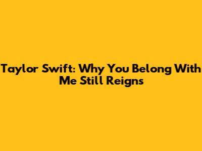Taylor Swift: Why 'You Belong With Me' Still Reigns