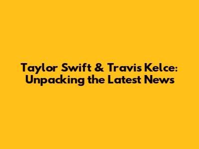 Taylor Swift & Travis Kelce: Unpacking the Latest News