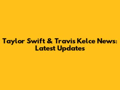 Taylor Swift & Travis Kelce News: Latest Updates