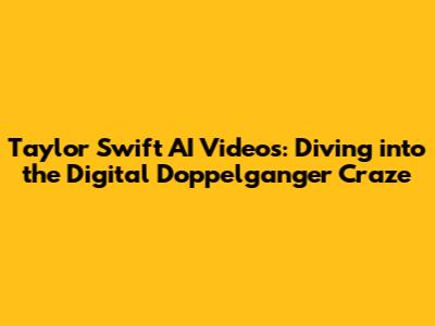 Taylor Swift AI Videos: Diving into the Digital Doppelganger Craze