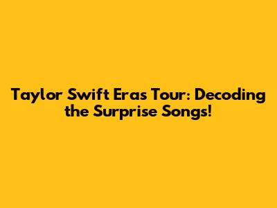 Taylor Swift Eras Tour: Decoding the Surprise Songs!