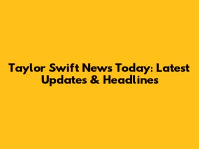 Taylor Swift News Today: Latest Updates & Headlines