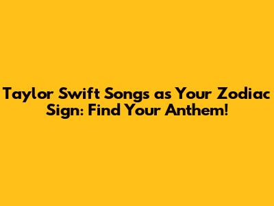 Taylor Swift Songs as Your Zodiac Sign: Find Your Anthem!