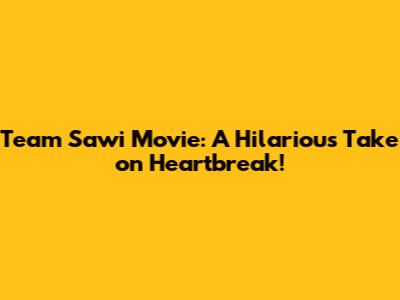 Team Sawi Movie: A Hilarious Take on Heartbreak!