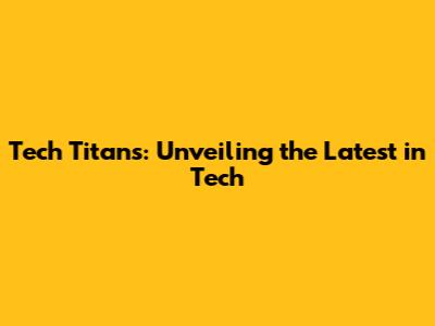 Tech Titans: Unveiling the Latest in Tech