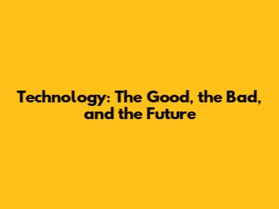 Technology: The Good, the Bad, and the Future