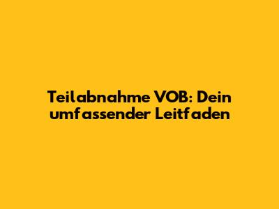 Teilabnahme VOB: Dein umfassender Leitfaden