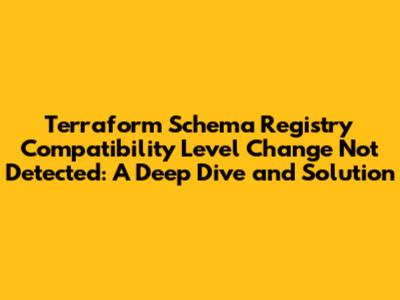 Terraform Schema Registry Compatibility Level Change Not Detected: A Deep Dive and Solution