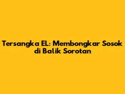 Tersangka EL: Membongkar Sosok di Balik Sorotan