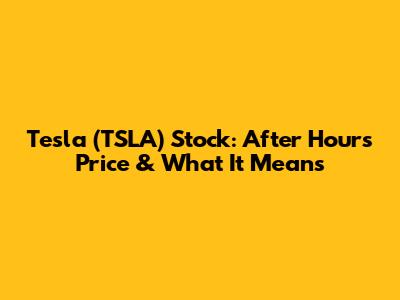Tesla (TSLA) Stock: After Hours Price & What It Means
