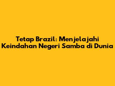 Tetap Brazil: Menjelajahi Keindahan Negeri Samba di Dunia