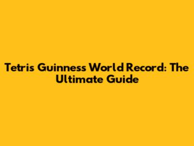 Tetris Guinness World Record: The Ultimate Guide