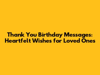 Thank You Birthday Messages: Heartfelt Wishes for Loved Ones