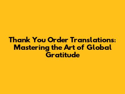 Thank You Order Translations: Mastering the Art of Global Gratitude