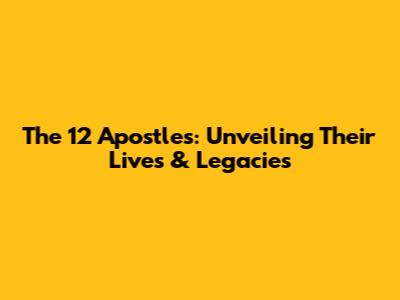 The 12 Apostles: Unveiling Their Lives & Legacies