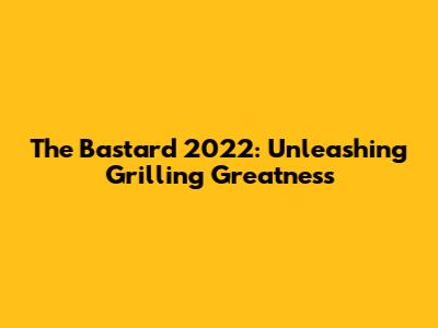 The Bastard 2022: Unleashing Grilling Greatness