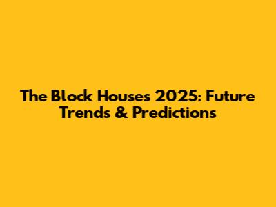 The Block Houses 2025: Future Trends & Predictions