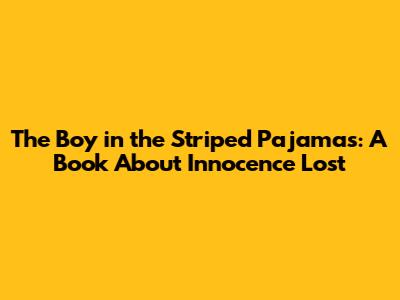 The Boy in the Striped Pajamas: A Book About Innocence Lost