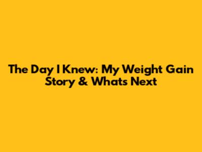 The Day I Knew: My Weight Gain Story & What's Next