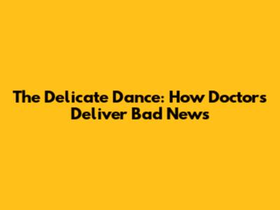 The Delicate Dance: How Doctors Deliver Bad News
